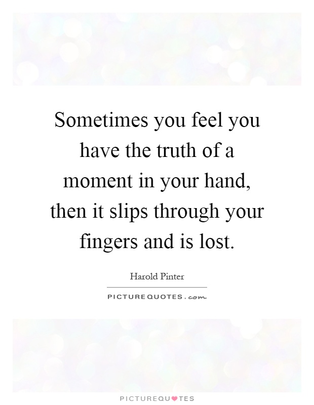 Sometimes you feel you have the truth of a moment in your hand, then it slips through your fingers and is lost Picture Quote #1