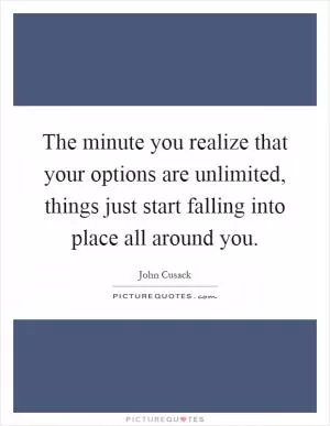 The minute you realize that your options are unlimited, things just start falling into place all around you Picture Quote #1