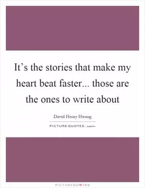 It’s the stories that make my heart beat faster... those are the ones to write about Picture Quote #1