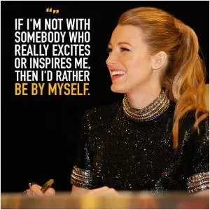 If I’m not with somebody who really excites or inspires me, then I’d rather be by myself Picture Quote #1
