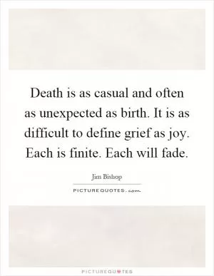 Death is as casual and often as unexpected as birth. It is as difficult to define grief as joy. Each is finite. Each will fade Picture Quote #1