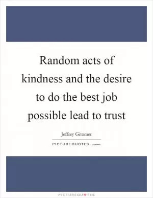 Random acts of kindness and the desire to do the best job possible lead to trust Picture Quote #1