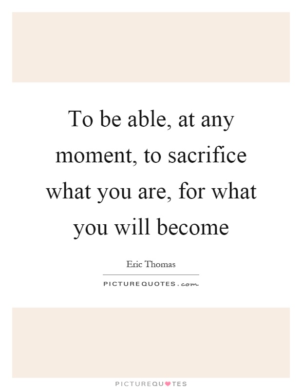 To be able, at any moment, to sacrifice what you are, for what you will become Picture Quote #1