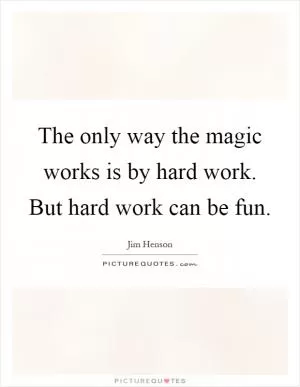 The only way the magic works is by hard work. But hard work can be fun Picture Quote #1