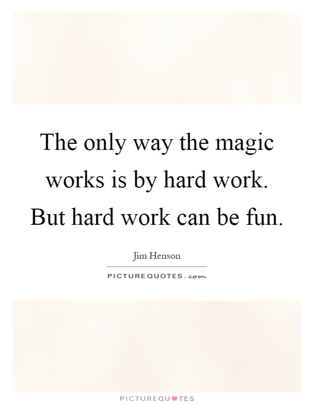 The only way the magic works is by hard work. But hard work can be fun Picture Quote #1