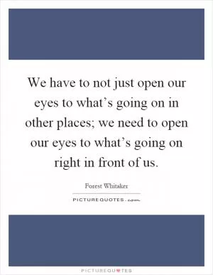 We have to not just open our eyes to what’s going on in other places; we need to open our eyes to what’s going on right in front of us Picture Quote #1