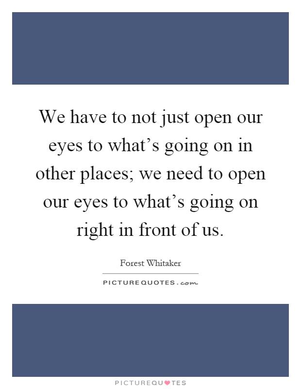 We have to not just open our eyes to what's going on in other places; we need to open our eyes to what's going on right in front of us Picture Quote #1