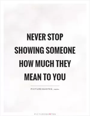 Never stop showing someone how much they mean to you Picture Quote #1