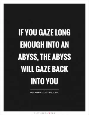 If you gaze long enough into an abyss, the abyss will gaze back into you Picture Quote #1