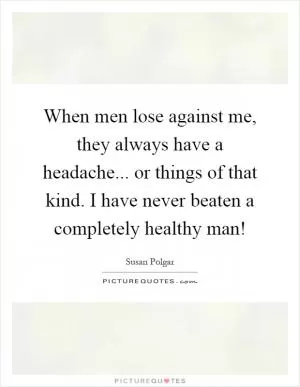 When men lose against me, they always have a headache... or things of that kind. I have never beaten a completely healthy man! Picture Quote #1