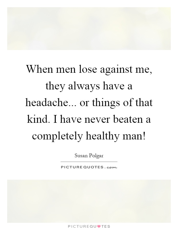 When men lose against me, they always have a headache... or things of that kind. I have never beaten a completely healthy man! Picture Quote #1