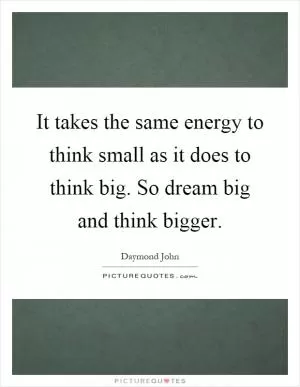 It takes the same energy to think small as it does to think big. So dream big and think bigger Picture Quote #1