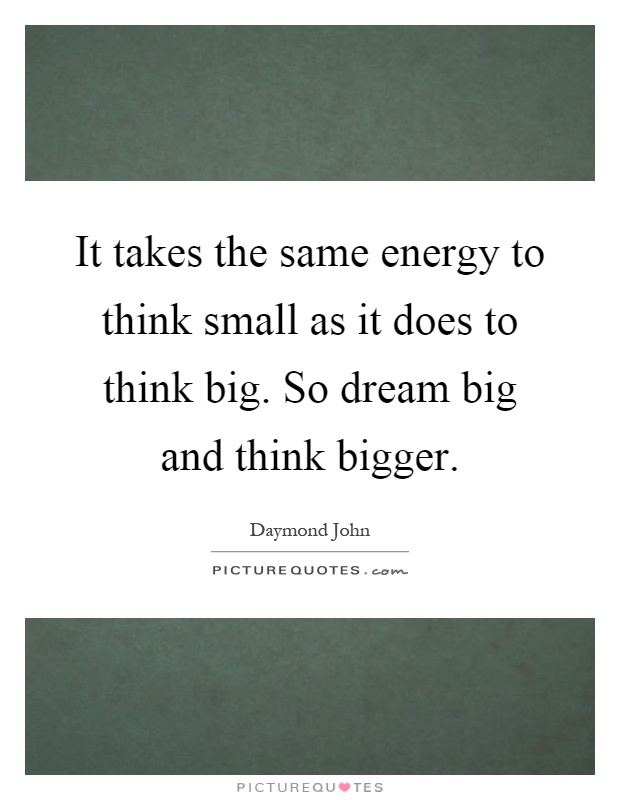 It takes the same energy to think small as it does to think big. So dream big and think bigger Picture Quote #1