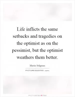 Life inflicts the same setbacks and tragedies on the optimist as on the pessimist, but the optimist weathers them better Picture Quote #1