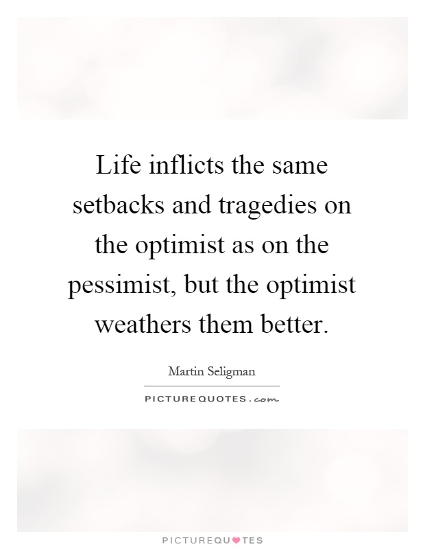 Life inflicts the same setbacks and tragedies on the optimist as on the pessimist, but the optimist weathers them better Picture Quote #1