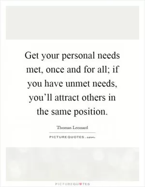 Get your personal needs met, once and for all; if you have unmet needs, you’ll attract others in the same position Picture Quote #1