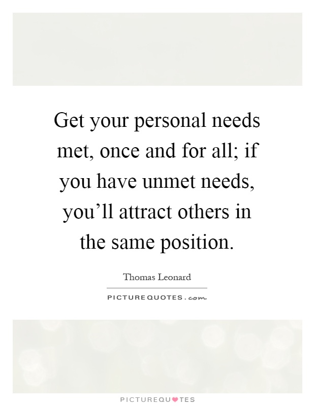 Get your personal needs met, once and for all; if you have unmet needs, you'll attract others in the same position Picture Quote #1