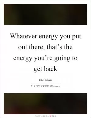 Whatever energy you put out there, that’s the energy you’re going to get back Picture Quote #1