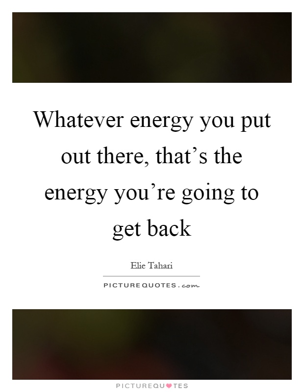 Whatever energy you put out there, that's the energy you're going to get back Picture Quote #1