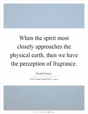 When the spirit most closely approaches the physical earth, then we have the perception of fragrance Picture Quote #1