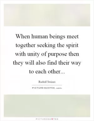 When human beings meet together seeking the spirit with unity of purpose then they will also find their way to each other Picture Quote #1