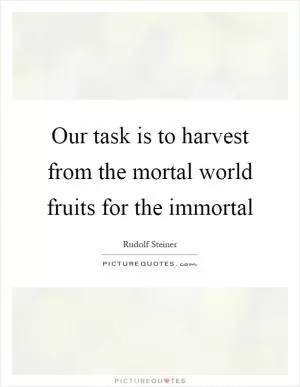 Our task is to harvest from the mortal world fruits for the immortal Picture Quote #1