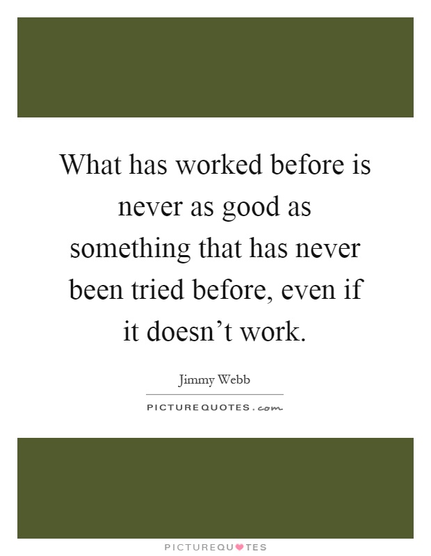 What has worked before is never as good as something that has never been tried before, even if it doesn't work Picture Quote #1