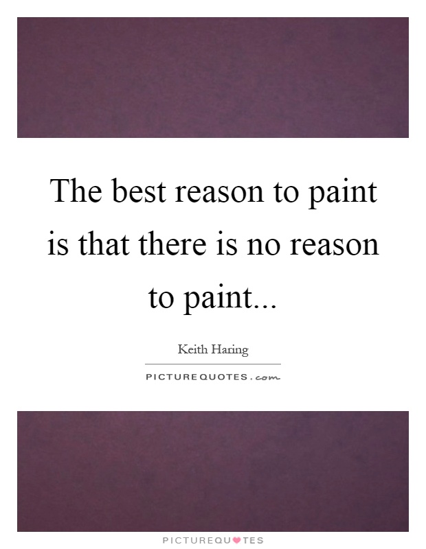 The best reason to paint is that there is no reason to paint Picture Quote #1