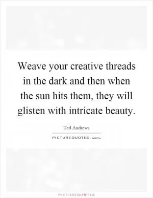 Weave your creative threads in the dark and then when the sun hits them, they will glisten with intricate beauty Picture Quote #1
