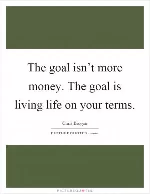 The goal isn’t more money. The goal is living life on your terms Picture Quote #1