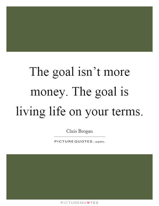 The goal isn't more money. The goal is living life on your terms Picture Quote #1