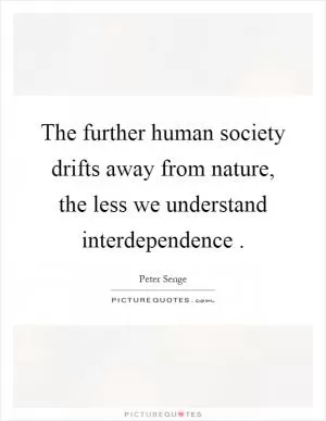 The further human society drifts away from nature, the less we understand interdependence Picture Quote #1
