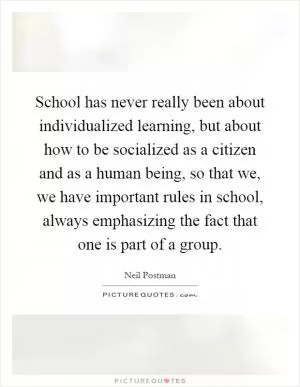 School has never really been about individualized learning, but about how to be socialized as a citizen and as a human being, so that we, we have important rules in school, always emphasizing the fact that one is part of a group Picture Quote #1