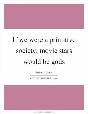 If we were a primitive society, movie stars would be gods Picture Quote #1
