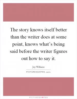 The story knows itself better than the writer does at some point, knows what’s being said before the writer figures out how to say it Picture Quote #1