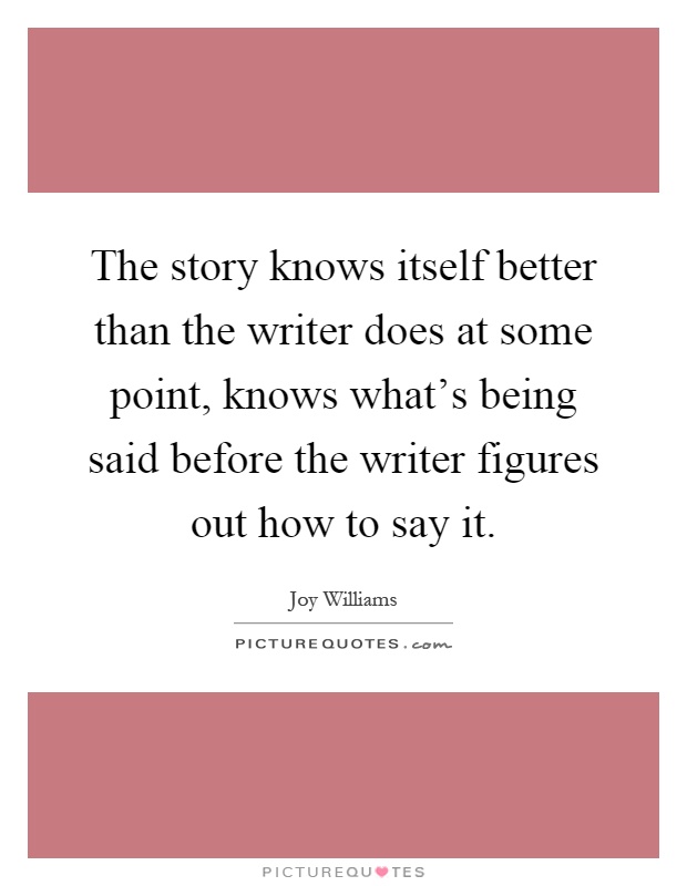 The story knows itself better than the writer does at some point, knows what's being said before the writer figures out how to say it Picture Quote #1
