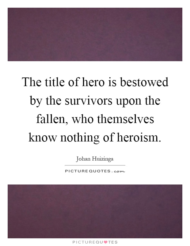 The title of hero is bestowed by the survivors upon the fallen, who themselves know nothing of heroism Picture Quote #1