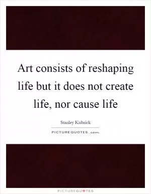 Art consists of reshaping life but it does not create life, nor cause life Picture Quote #1