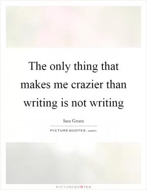 The only thing that makes me crazier than writing is not writing Picture Quote #1