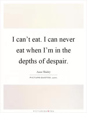 I can’t eat. I can never eat when I’m in the depths of despair Picture Quote #1
