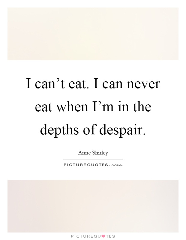 I can't eat. I can never eat when I'm in the depths of despair Picture Quote #1
