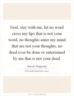 God, stay with me, let no word cross my lips that is not your word, no thoughts enter my mind that are not your thoughts, no deed ever be done or entertained by me that is not your deed Picture Quote #1