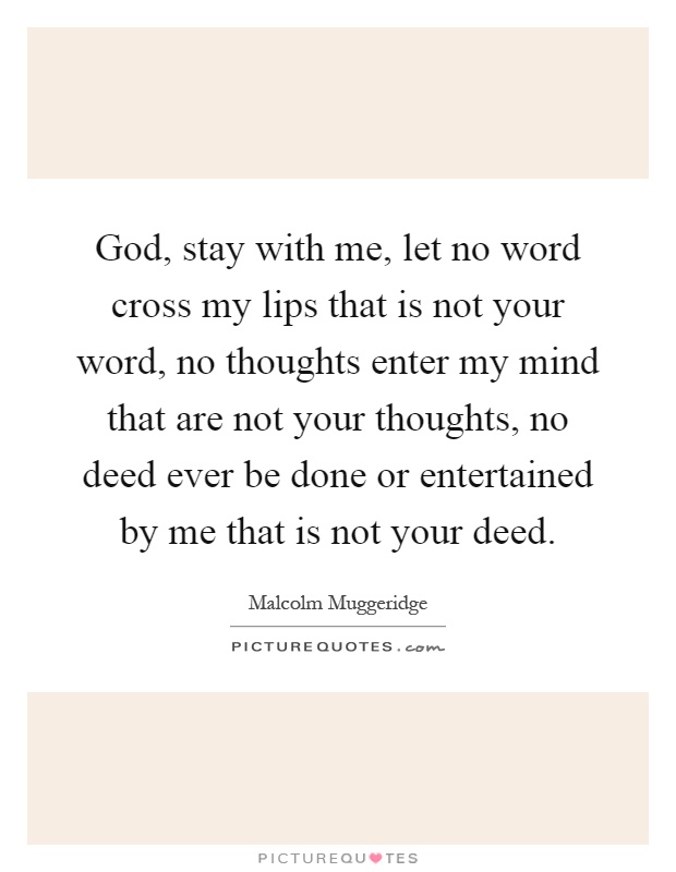 God, stay with me, let no word cross my lips that is not your word, no thoughts enter my mind that are not your thoughts, no deed ever be done or entertained by me that is not your deed Picture Quote #1
