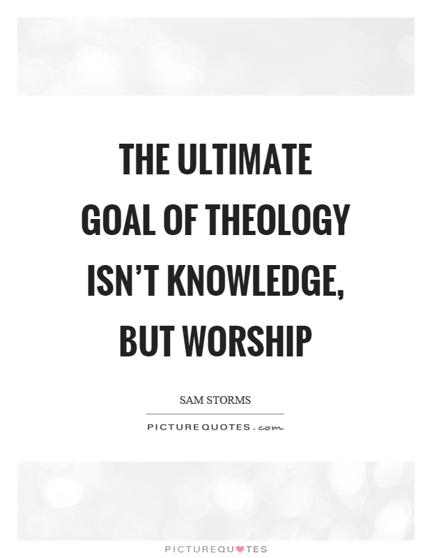 The ultimate goal of theology isn't knowledge, but worship Picture Quote #1