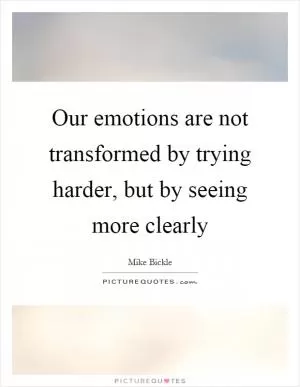Our emotions are not transformed by trying harder, but by seeing more clearly Picture Quote #1