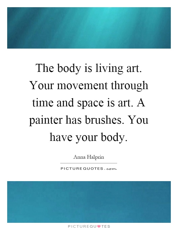 The body is living art. Your movement through time and space is art. A painter has brushes. You have your body Picture Quote #1
