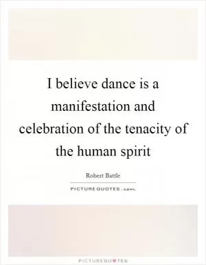 I believe dance is a manifestation and celebration of the tenacity of the human spirit Picture Quote #1