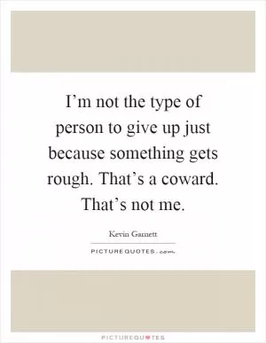 I’m not the type of person to give up just because something gets rough. That’s a coward. That’s not me Picture Quote #1