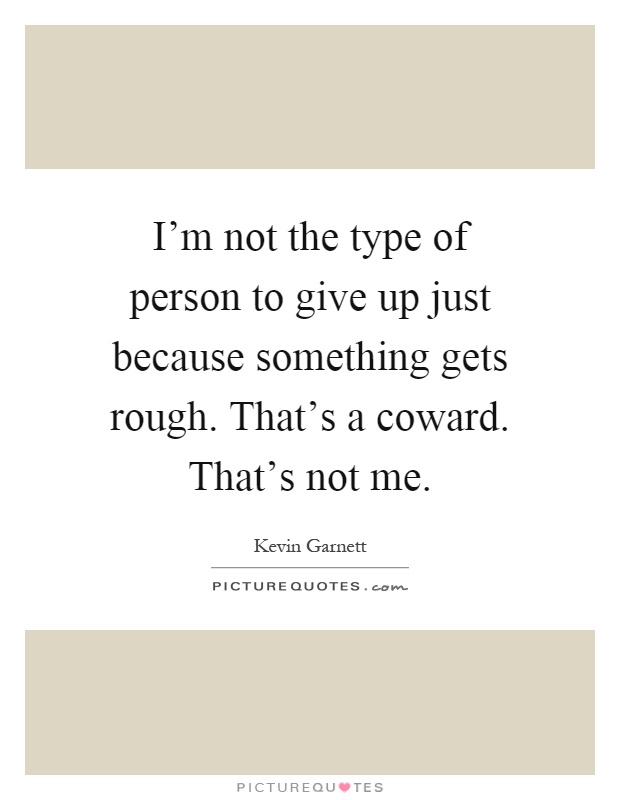 I'm not the type of person to give up just because something gets rough. That's a coward. That's not me Picture Quote #1