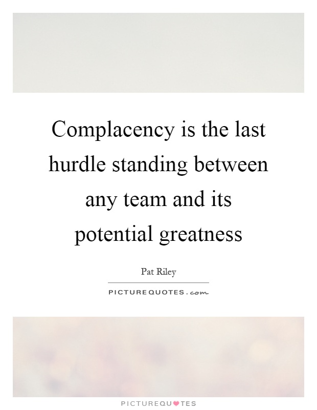 Complacency is the last hurdle standing between any team and its potential greatness Picture Quote #1